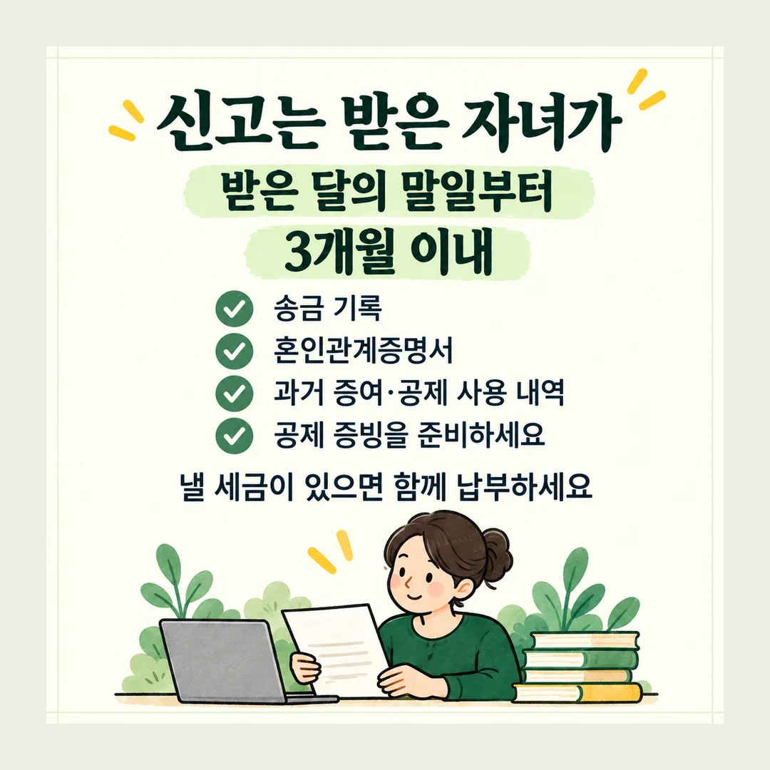 신고는 받은 자녀가 받은 달의 말일부터 3개월 이내 송금 기록 혼인관계증명서 과거 증여·공제 사용 내역 공제 증빙을 준비하세요 낼 세금이 있으면 함께 납부하세요